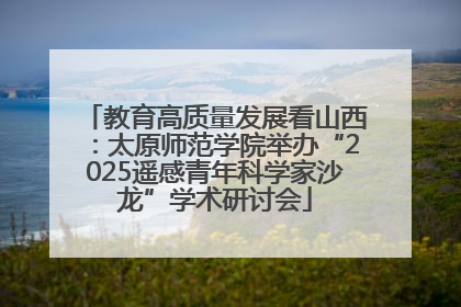教育高质量发展看山西：太原师范学院举办“2025遥感青年科学家沙龙”学术研讨会