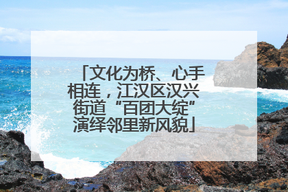 文化为桥、心手相连，江汉区汉兴街道“百团大绽”演绎邻里新风貌