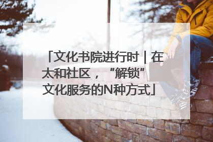 文化书院进行时｜在太和社区，“解锁” 文化服务的N种方式