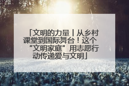 文明的力量丨从乡村课堂到国际舞台！这个“文明家庭”用志愿行动传递爱与文明
