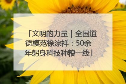 文明的力量｜全国道德模范徐淙祥：50余年躬身科技种粮一线
