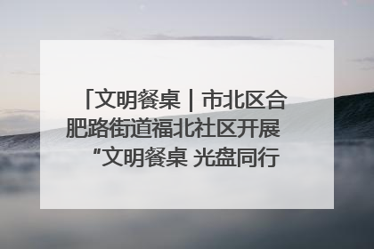 文明餐桌｜市北区合肥路街道福北社区开展“文明餐桌 光盘同行——小餐桌带动大文明”宣传活动