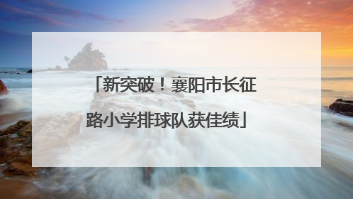 新突破！襄阳市长征路小学排球队获佳绩
