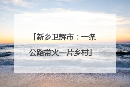 新乡卫辉市：一条公路带火一片乡村