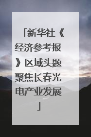 新华社《经济参考报》区域头题聚焦长春光电产业发展