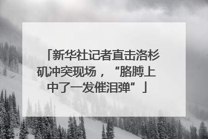 新华社记者直击洛杉矶冲突现场，“胳膊上中了一发催泪弹”