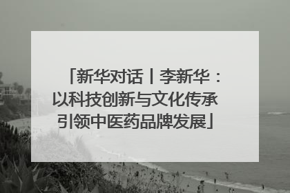 新华对话丨李新华：以科技创新与文化传承引领中医药品牌发展