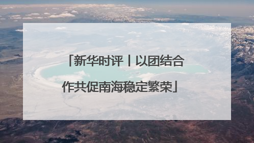 新华时评丨以团结合作共促南海稳定繁荣
