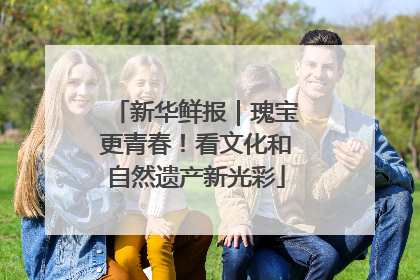 新华鲜报｜瑰宝更青春！看文化和自然遗产新光彩