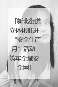 新北街道立体化推进“安全生产月”活动 筑牢全域安全网