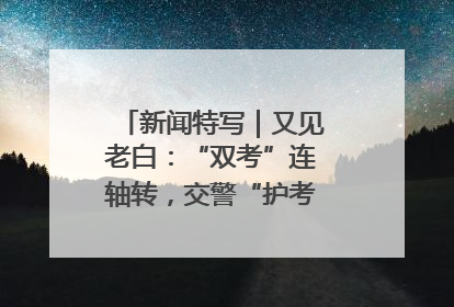 新闻特写｜又见老白：“双考”连轴转，交警“护考档”密集开启