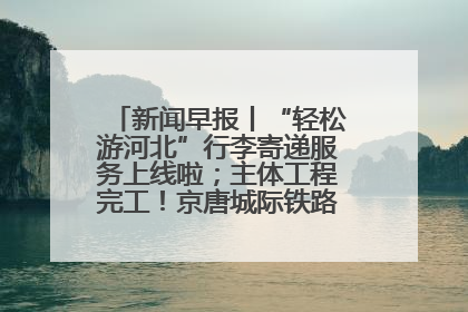 新闻早报丨“轻松游河北”行李寄递服务上线啦；主体工程完工！京唐城际铁路最新进展 >>