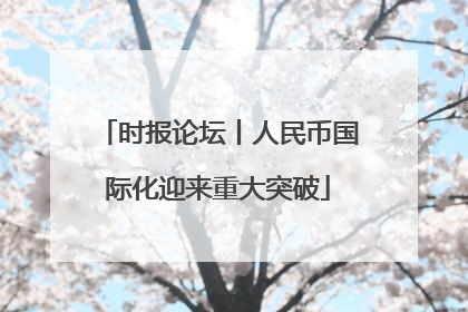 时报论坛丨人民币国际化迎来重大突破