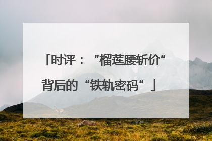 时评：“榴莲腰斩价”背后的“铁轨密码”