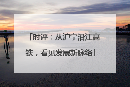 时评：从沪宁沿江高铁，看见发展新脉络
