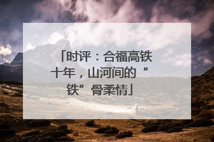 时评：合福高铁十年，山河间的“铁”骨柔情
