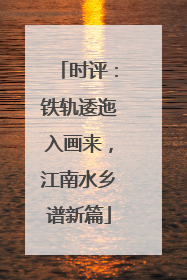 时评：铁轨逶迤入画来，江南水乡谱新篇