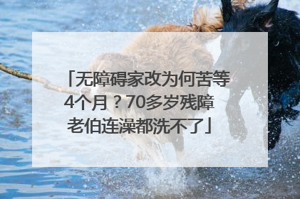 无障碍家改为何苦等4个月？70多岁残障老伯连澡都洗不了
