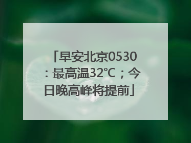 早安北京0530：最高温32℃；今日晚高峰将提前