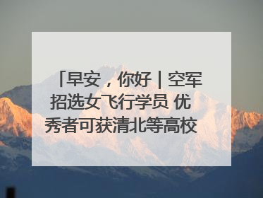 早安，你好｜空军招选女飞行学员 优秀者可获清北等高校“双学籍”
