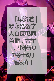 早资道｜罗永浩数字人百度电商首播；雷军：小米YU7将于6月底发布