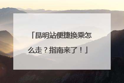昆明站便捷换乘怎么走？指南来了！