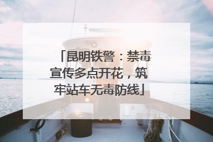昆明铁警：禁毒宣传多点开花，筑牢站车无毒防线