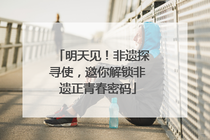 明天见！非遗探寻使，邀你解锁非遗正青春密码