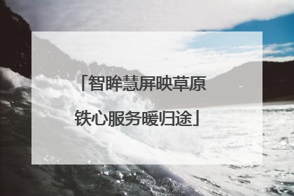 智眸慧屏映草原 铁心服务暖归途