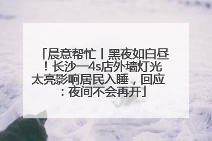 晨意帮忙丨黑夜如白昼！长沙一4s店外墙灯光太亮影响居民入睡，回应：夜间不会再开