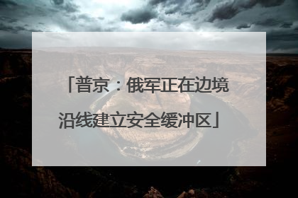 普京：俄军正在边境沿线建立安全缓冲区