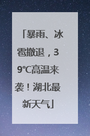 暴雨、冰雹撤退，39℃高温来袭！湖北最新天气