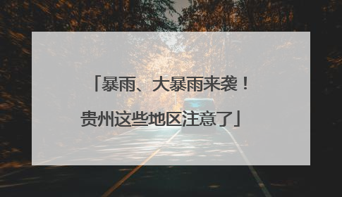 暴雨、大暴雨来袭！贵州这些地区注意了