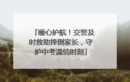 暖心护航！交警及时救助摔倒家长，守护中考温情时刻