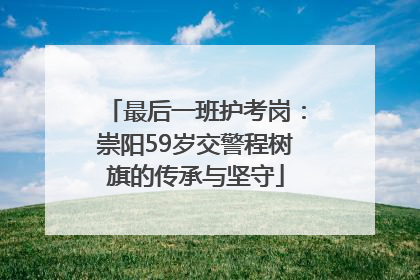 最后一班护考岗：崇阳59岁交警程树旗的传承与坚守