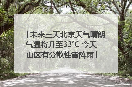 未来三天北京天气晴朗气温将升至33℃ 今天山区有分散性雷阵雨