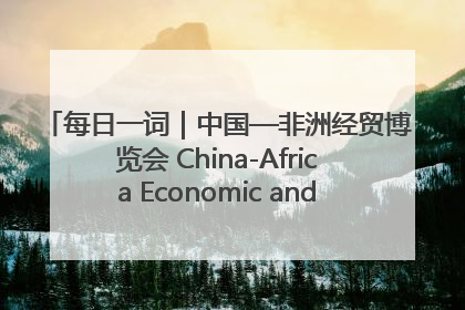每日一词｜中国—非洲经贸博览会 China-Africa Economic and Trade Expo