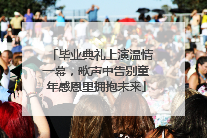 毕业典礼上演温情一幕，歌声中告别童年感恩里拥抱未来