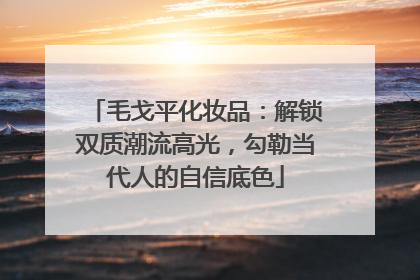毛戈平化妆品：解锁双质潮流高光，勾勒当代人的自信底色