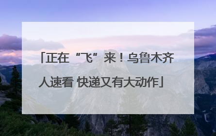 正在“飞”来！乌鲁木齐人速看 快递又有大动作