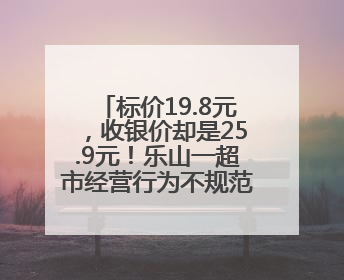 标价19.8元，收银价却是25.9元！乐山一超市经营行为不规范被责令整改