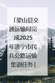 梁山县交通运输局完成2025年济宁市民兵公路运输集训任务