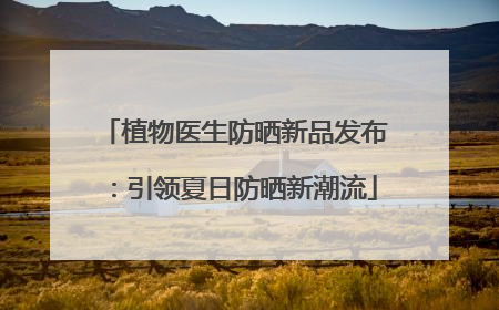 植物医生防晒新品发布：引领夏日防晒新潮流