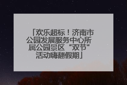 欢乐超标！济南市公园发展服务中心所属公园景区“双节”活动嗨翻假期
