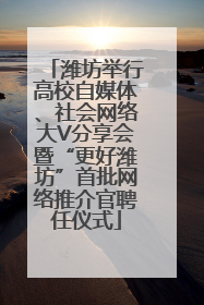 潍坊举行高校自媒体、社会网络大V分享会暨“更好潍坊”首批网络推介官聘任仪式
