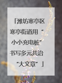 潍坊寒亭区寒亭街道用“小小充电桩”书写多元共治“大文章”