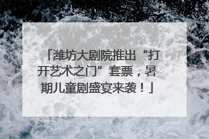 潍坊大剧院推出“打开艺术之门”套票，暑期儿童剧盛宴来袭！