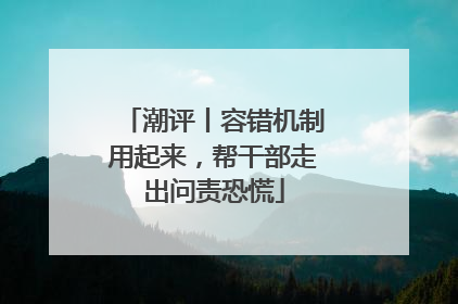 潮评丨容错机制用起来，帮干部走出问责恐慌