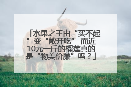 水果之王由“买不起”变“敞开吃” 而近10元一斤的榴莲真的是“物美价廉”吗？