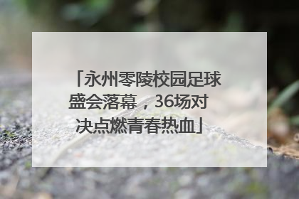 永州零陵校园足球盛会落幕，36场对决点燃青春热血